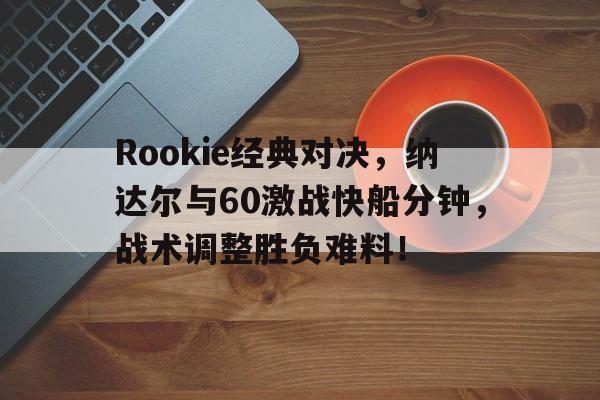Rookie经典对决，纳达尔与60激战快船分钟，战术调整胜负难料！